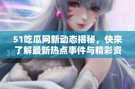 51吃瓜网新动态揭秘，快来了解最新热点事件与精彩资讯
