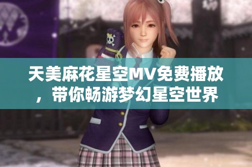 天美麻花星空MV免费播放，带你畅游梦幻星空世界