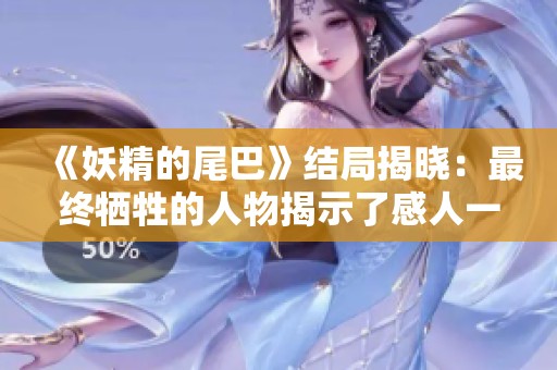《妖精的尾巴》结局揭晓：最终牺牲的人物揭示了感人一幕
