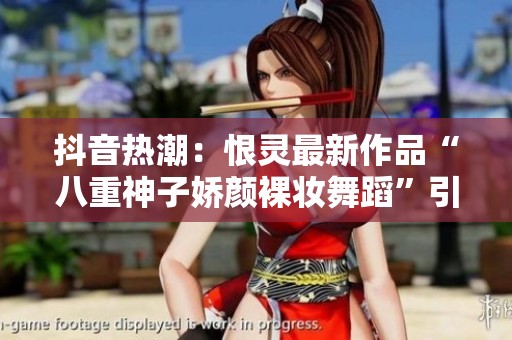 抖音热潮：恨灵最新作品“八重神子娇颜裸妆舞蹈”引发关注