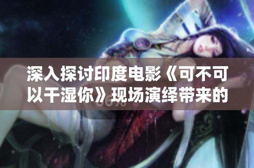 深入探讨印度电影《可不可以干湿你》现场演绎带来的震撼体验