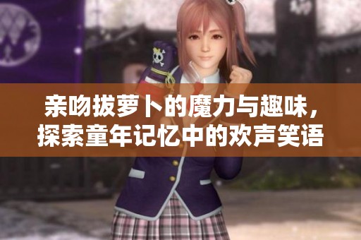 亲吻拔萝卜的魔力与趣味，探索童年记忆中的欢声笑语