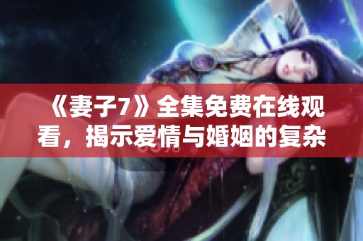 《妻子7》全集免费在线观看，揭示爱情与婚姻的复杂关系