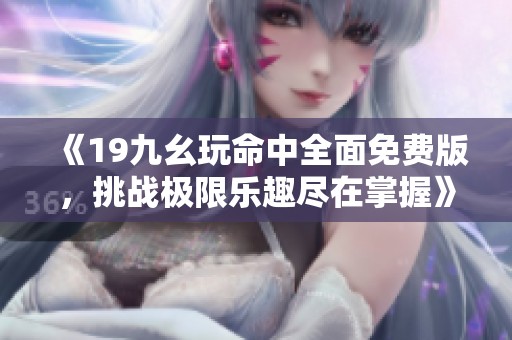 《19九幺玩命中全面免费版，挑战极限乐趣尽在掌握》