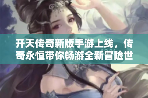 开天传奇新版手游上线，传奇永恒带你畅游全新冒险世界