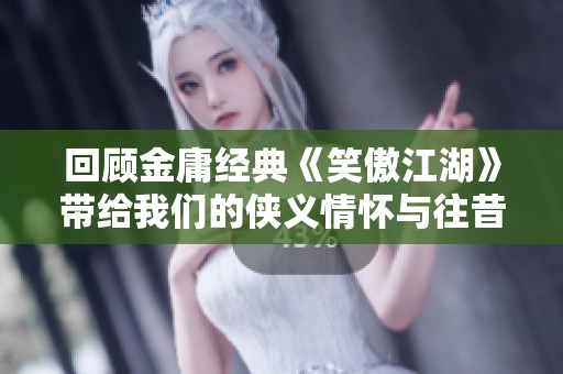 回顾金庸经典《笑傲江湖》带给我们的侠义情怀与往昔岁月