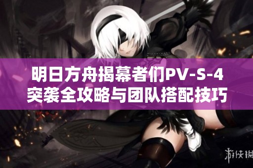 明日方舟揭幕者们PV-S-4突袭全攻略与团队搭配技巧分析