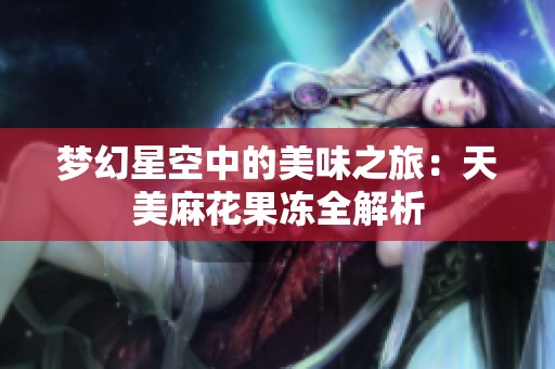 梦幻星空中的美味之旅：天美麻花果冻全解析