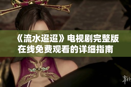 《流水迢迢》电视剧完整版在线免费观看的详细指南