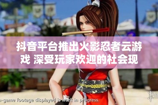 抖音平台推出火影忍者云游戏 深受玩家欢迎的社会现象分析