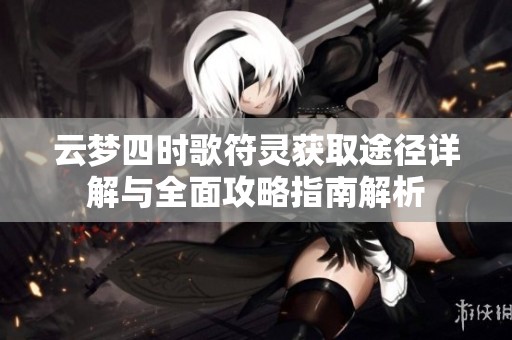 云梦四时歌符灵获取途径详解与全面攻略指南解析
