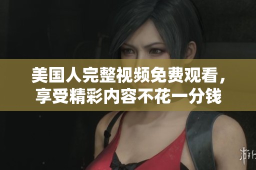 美国人完整视频免费观看，享受精彩内容不花一分钱