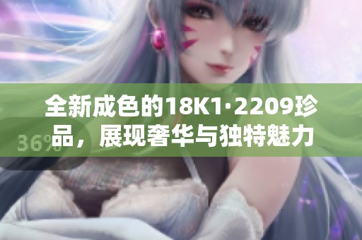 全新成色的18K1·2209珍品，展现奢华与独特魅力