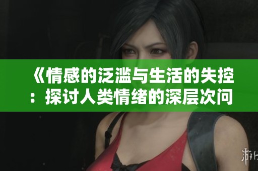 《情感的泛滥与生活的失控：探讨人类情绪的深层次问题》