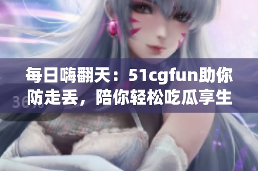 每日嗨翻天：51cgfun助你防走丢，陪你轻松吃瓜享生活