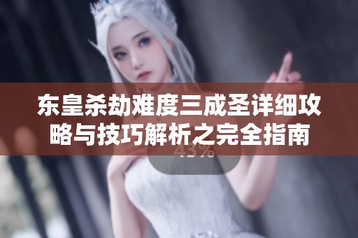 东皇杀劫难度三成圣详细攻略与技巧解析之完全指南
