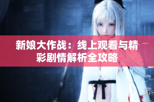 新娘大作战：线上观看与精彩剧情解析全攻略