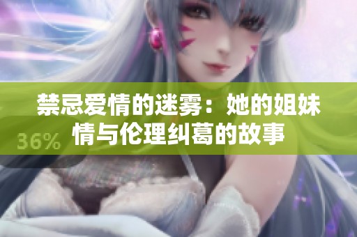 禁忌爱情的迷雾：她的姐妹情与伦理纠葛的故事