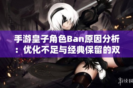 手游皇子角色Ban原因分析：优化不足与经典保留的双重困境