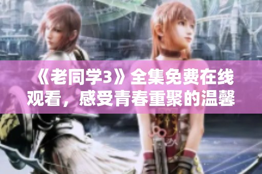 《老同学3》全集免费在线观看，感受青春重聚的温馨与怀旧