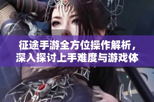 征途手游全方位操作解析，深入探讨上手难度与游戏体验攻略