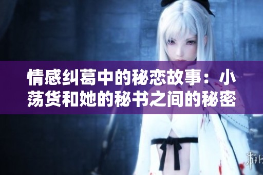 情感纠葛中的秘恋故事：小荡货和她的秘书之间的秘密关系
