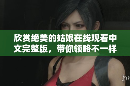 欣赏绝美的姑娘在线观看中文完整版，带你领略不一样的魅力
