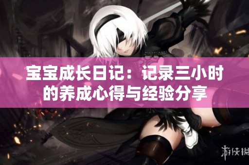 宝宝成长日记：记录三小时的养成心得与经验分享