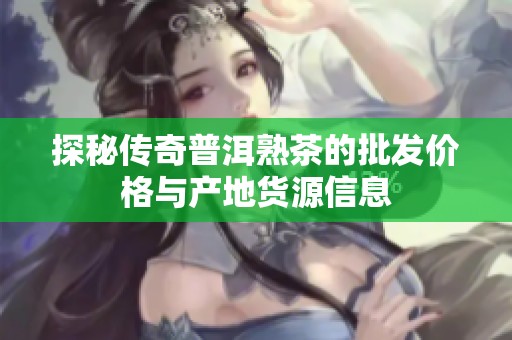探秘传奇普洱熟茶的批发价格与产地货源信息
