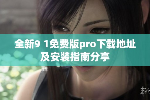 全新9 1免费版pro下载地址及安装指南分享