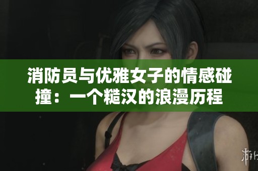 消防员与优雅女子的情感碰撞：一个糙汉的浪漫历程