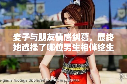 麦子与朋友情感纠葛，最终她选择了哪位男生相伴终生