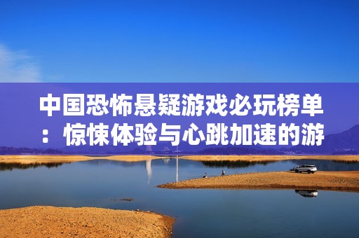 中国恐怖悬疑游戏必玩榜单：惊悚体验与心跳加速的游戏推荐
