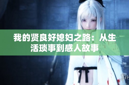 我的贤良好媳妇之路：从生活琐事到感人故事