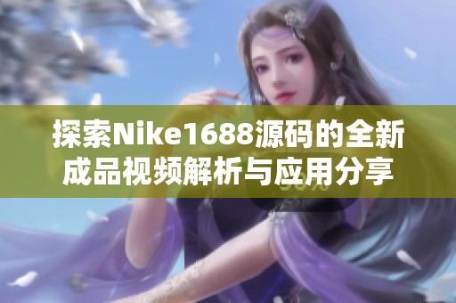 探索Nike1688源码的全新成品视频解析与应用分享