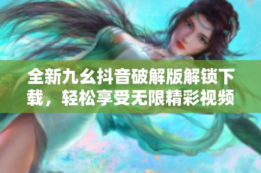 全新九幺抖音破解版解锁下载，轻松享受无限精彩视频