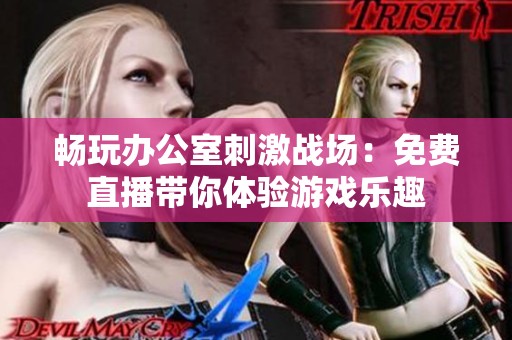 畅玩办公室刺激战场：免费直播带你体验游戏乐趣
