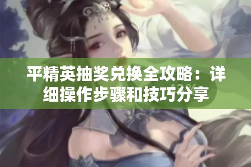 平精英抽奖兑换全攻略：详细操作步骤和技巧分享