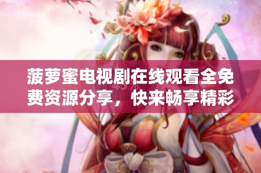 菠萝蜜电视剧在线观看全免费资源分享，快来畅享精彩剧情吧