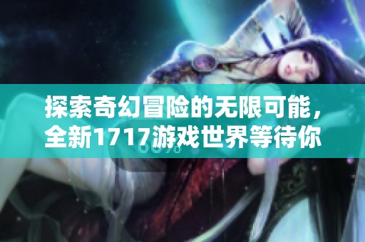 探索奇幻冒险的无限可能，全新1717游戏世界等待你的挑战