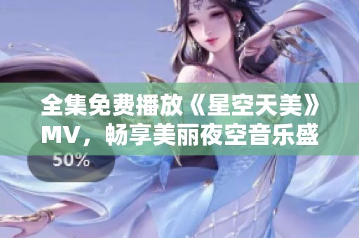 全集免费播放《星空天美》MV，畅享美丽夜空音乐盛宴