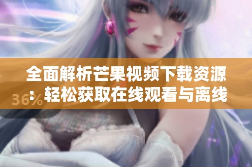 全面解析芒果视频下载资源：轻松获取在线观看与离线下载指南