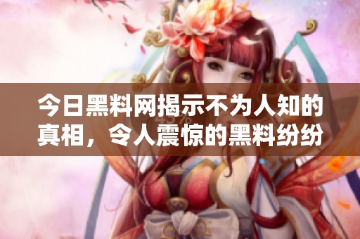 今日黑料网揭示不为人知的真相，令人震惊的黑料纷纷曝光