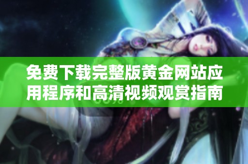 免费下载完整版黄金网站应用程序和高清视频观赏指南