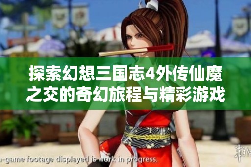 探索幻想三国志4外传仙魔之交的奇幻旅程与精彩游戏体验