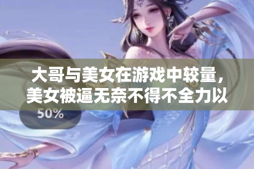 大哥与美女在游戏中较量，美女被逼无奈不得不全力以赴