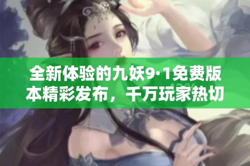 全新体验的九妖9·1免费版本精彩发布，千万玩家热切期待