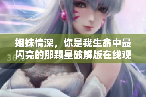姐妹情深，你是我生命中最闪亮的那颗星破解版在线观看