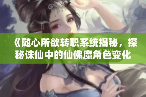 《随心所欲转职系统揭秘，探秘诛仙中的仙佛魔角色变化》