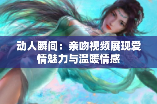 动人瞬间：亲吻视频展现爱情魅力与温暖情感